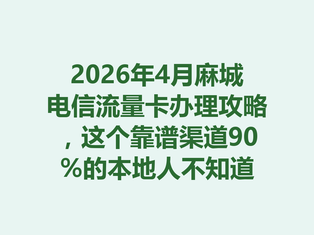 2026年4月麻城电信流量卡办理攻略，这个靠谱渠道90%的本地人不知道