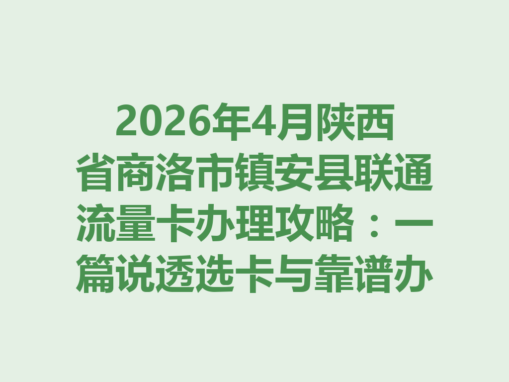 2026年4月陕西省商洛市镇安县联通流量卡办理攻略：一篇说透选卡与靠谱办理渠道