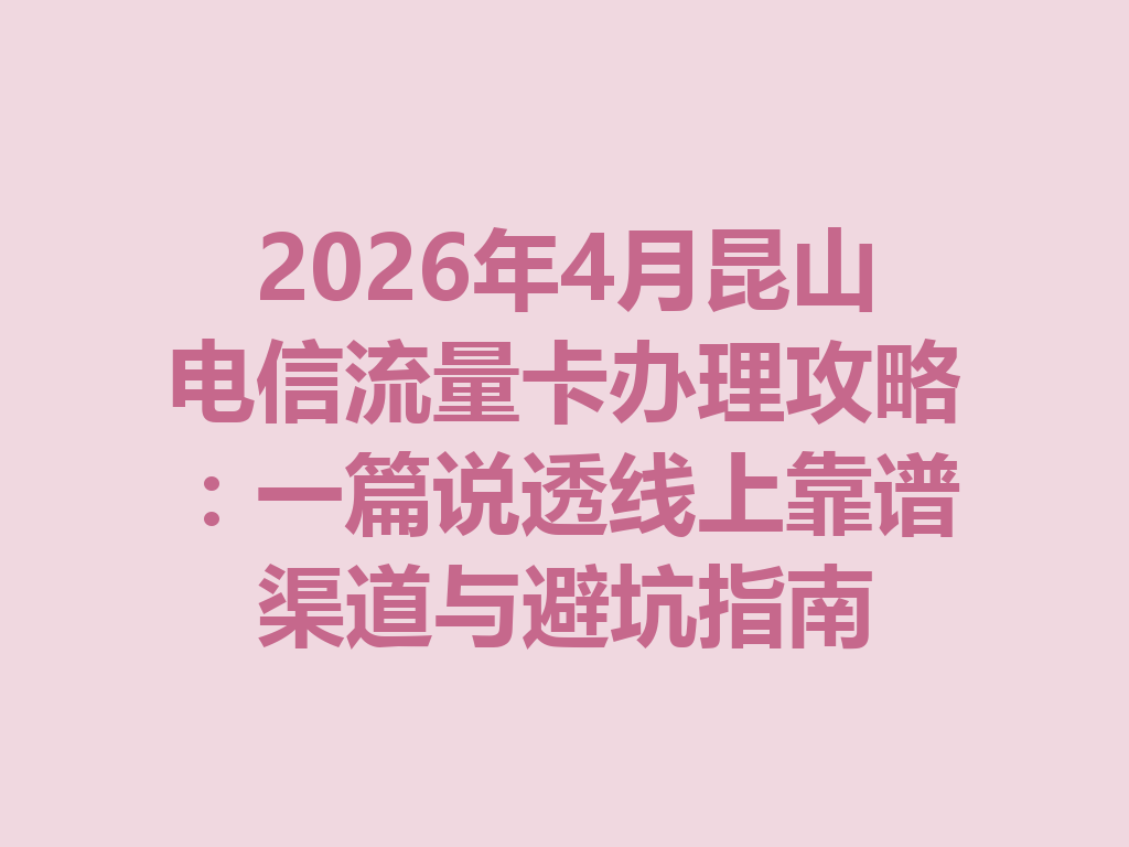 2026年4月昆山电信流量卡办理攻略：一篇说透线上靠谱渠道与避坑指南