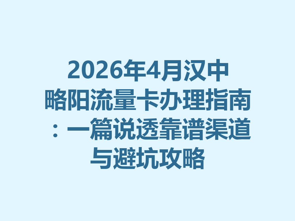 2026年4月汉中略阳流量卡办理指南：一篇说透靠谱渠道与避坑攻略