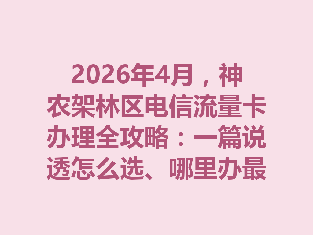 2026年4月，神农架林区电信流量卡办理全攻略：一篇说透怎么选、哪里办最靠谱