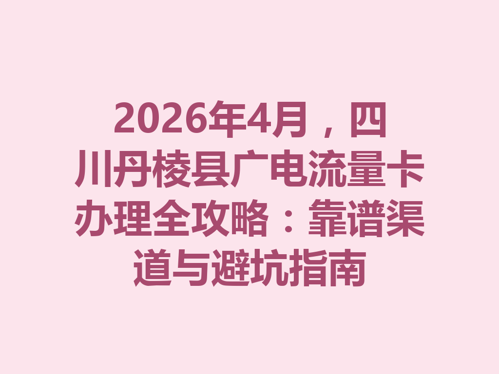 2026年4月，四川丹棱县广电流量卡办理全攻略：靠谱渠道与避坑指南