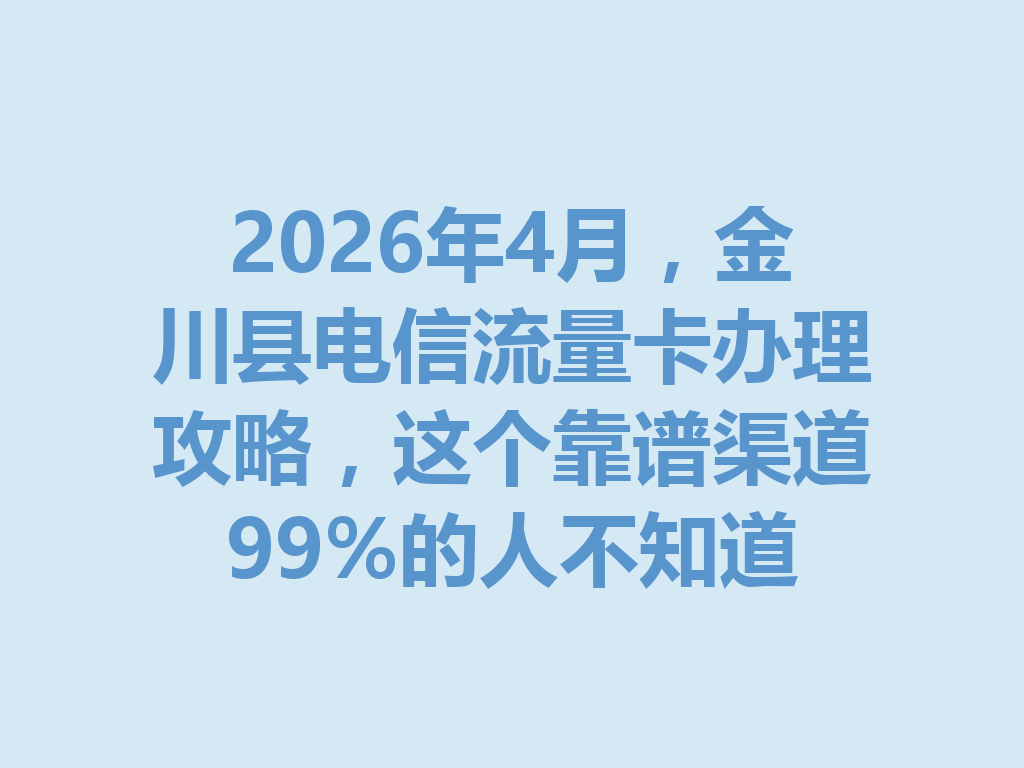 2026年4月，金川县电信流量卡办理攻略，这个靠谱渠道99%的人不知道