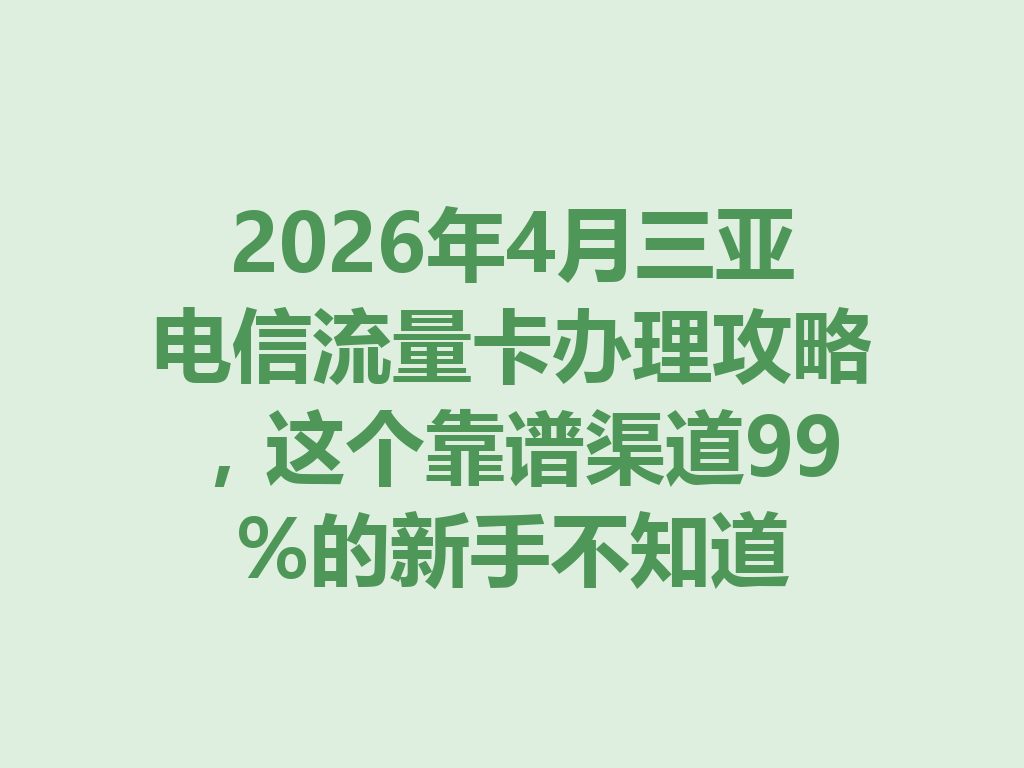 2026年4月三亚电信流量卡办理攻略，这个靠谱渠道99%的新手不知道