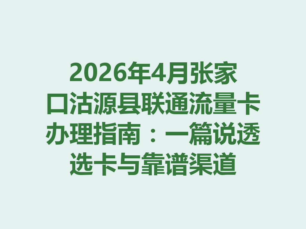 2026年4月张家口沽源县联通流量卡办理指南：一篇说透选卡与靠谱渠道