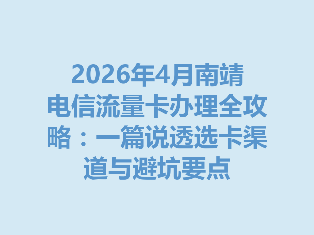 2026年4月南靖电信流量卡办理全攻略：一篇说透选卡渠道与避坑要点