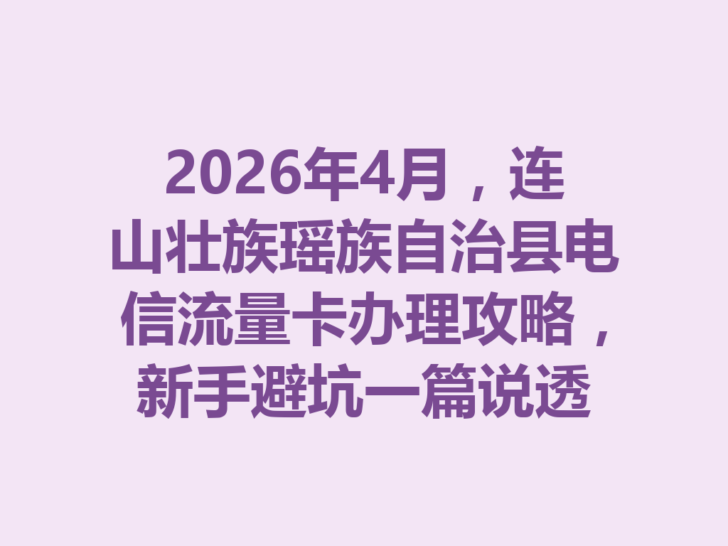 2026年4月，连山壮族瑶族自治县电信流量卡办理攻略，新手避坑一篇说透