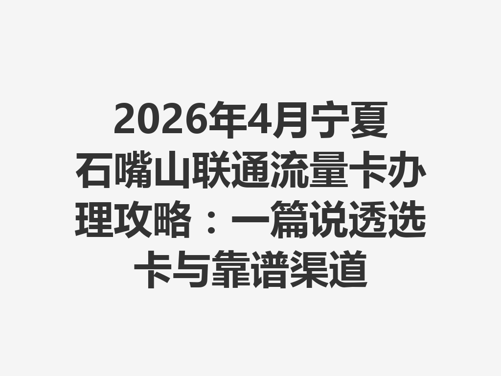 2026年4月宁夏石嘴山联通流量卡办理攻略：一篇说透选卡与靠谱渠道