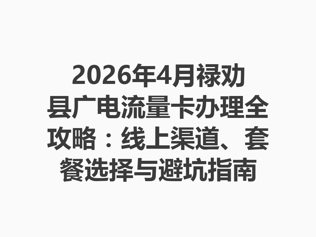 2026年4月禄劝县广电流量卡办理全攻略：线上渠道、套餐选择与避坑指南