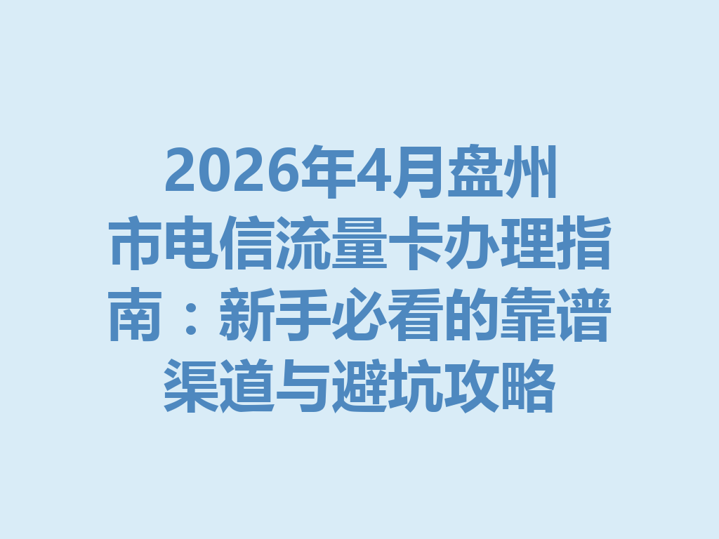 2026年4月盘州市电信流量卡办理指南：新手必看的靠谱渠道与避坑攻略