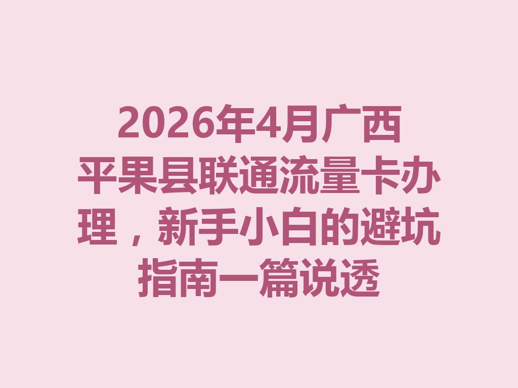 2026年4月广西平果县联通流量卡办理，新手小白的避坑指南一篇说透