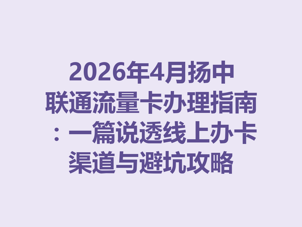 2026年4月扬中联通流量卡办理指南：一篇说透线上办卡渠道与避坑攻略
