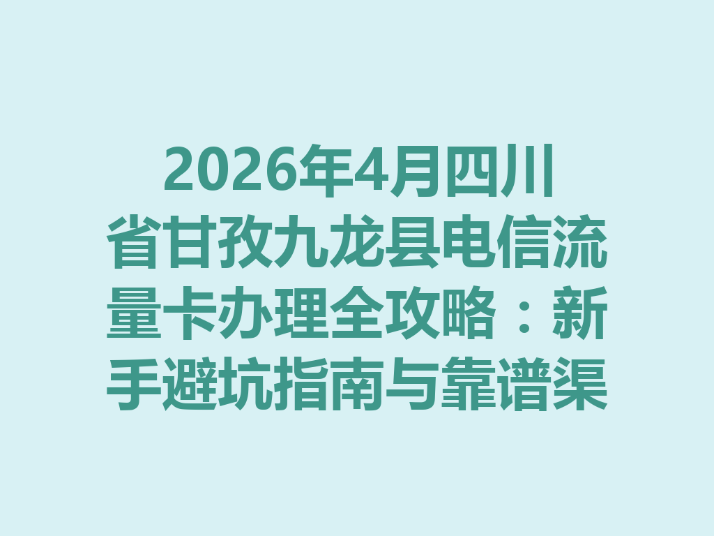 2026年4月四川省甘孜九龙县电信流量卡办理全攻略：新手避坑指南与靠谱渠道