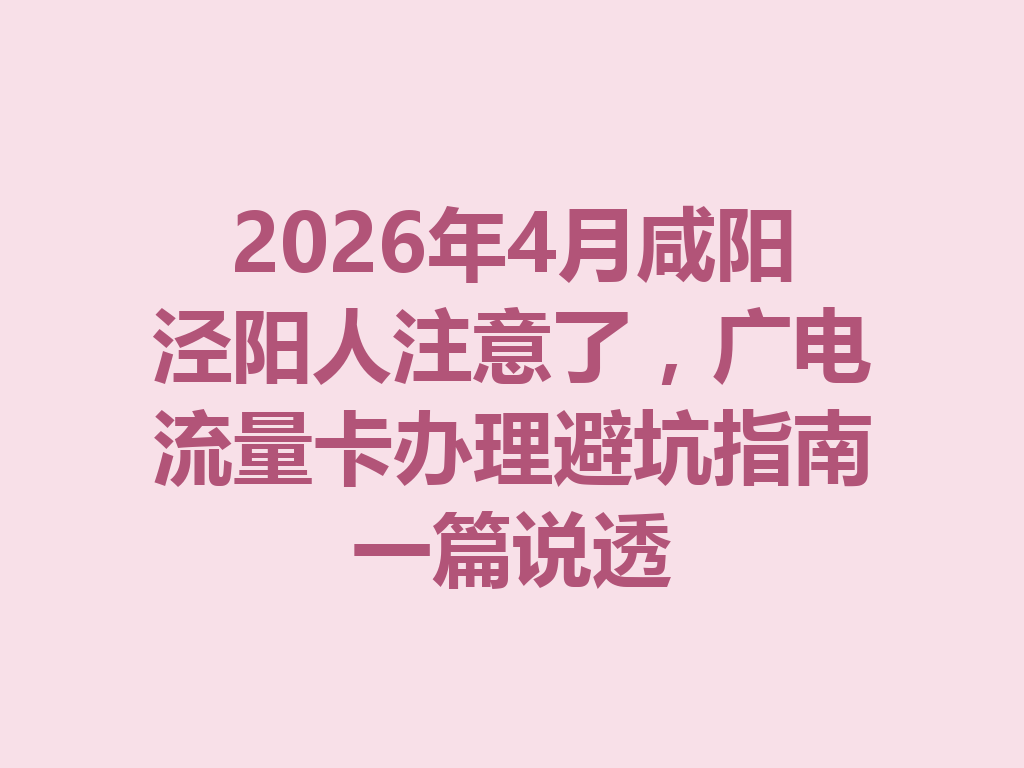 2026年4月咸阳泾阳人注意了，广电流量卡办理避坑指南一篇说透