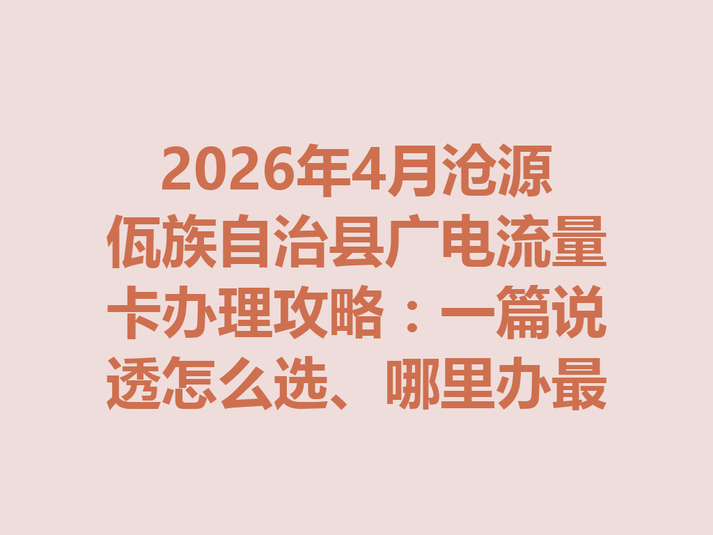 2026年4月沧源佤族自治县广电流量卡办理攻略：一篇说透怎么选、哪里办最靠谱