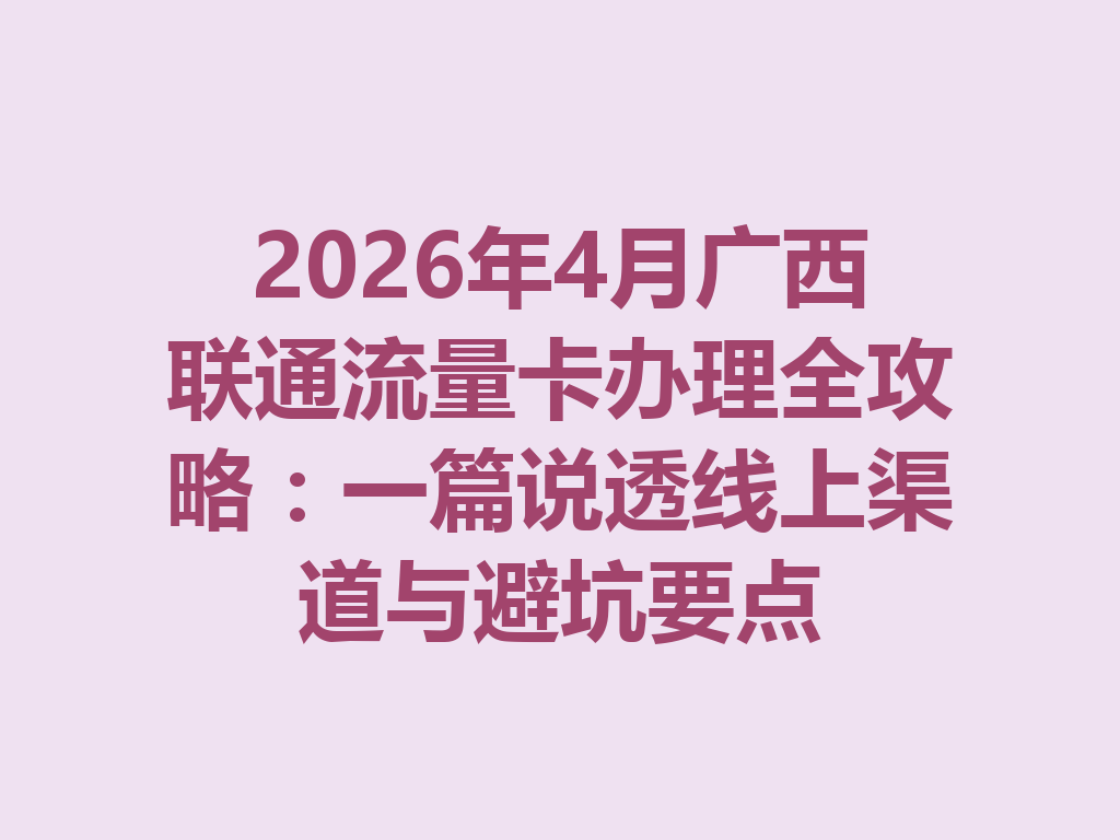 2026年4月广西联通流量卡办理全攻略：一篇说透线上渠道与避坑要点