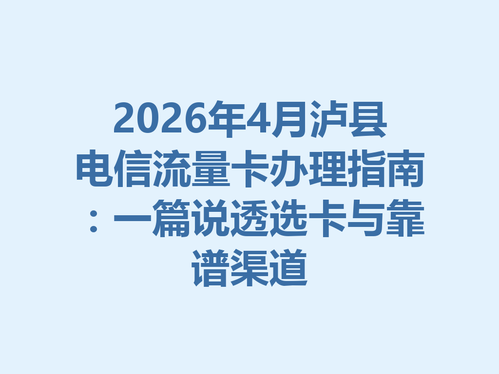 2026年4月泸县电信流量卡办理指南：一篇说透选卡与靠谱渠道