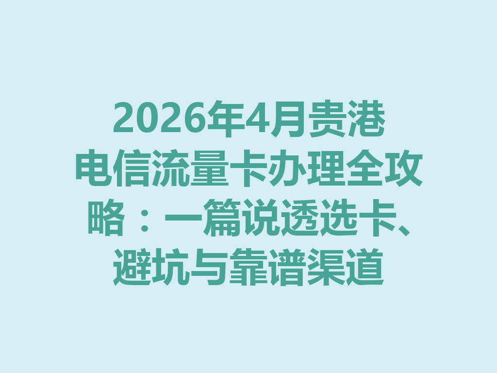 2026年4月贵港电信流量卡办理全攻略：一篇说透选卡、避坑与靠谱渠道