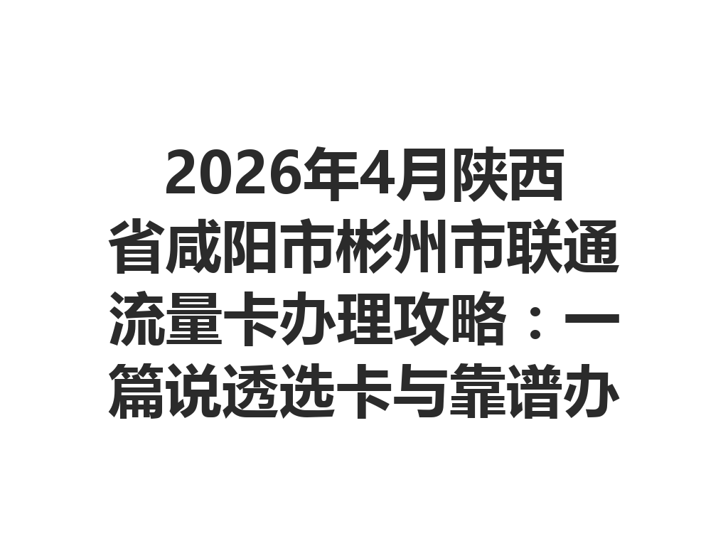 2026年4月陕西省咸阳市彬州市联通流量卡办理攻略：一篇说透选卡与靠谱办理渠道