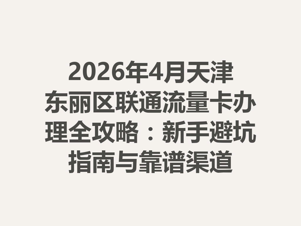 2026年4月天津东丽区联通流量卡办理全攻略：新手避坑指南与靠谱渠道