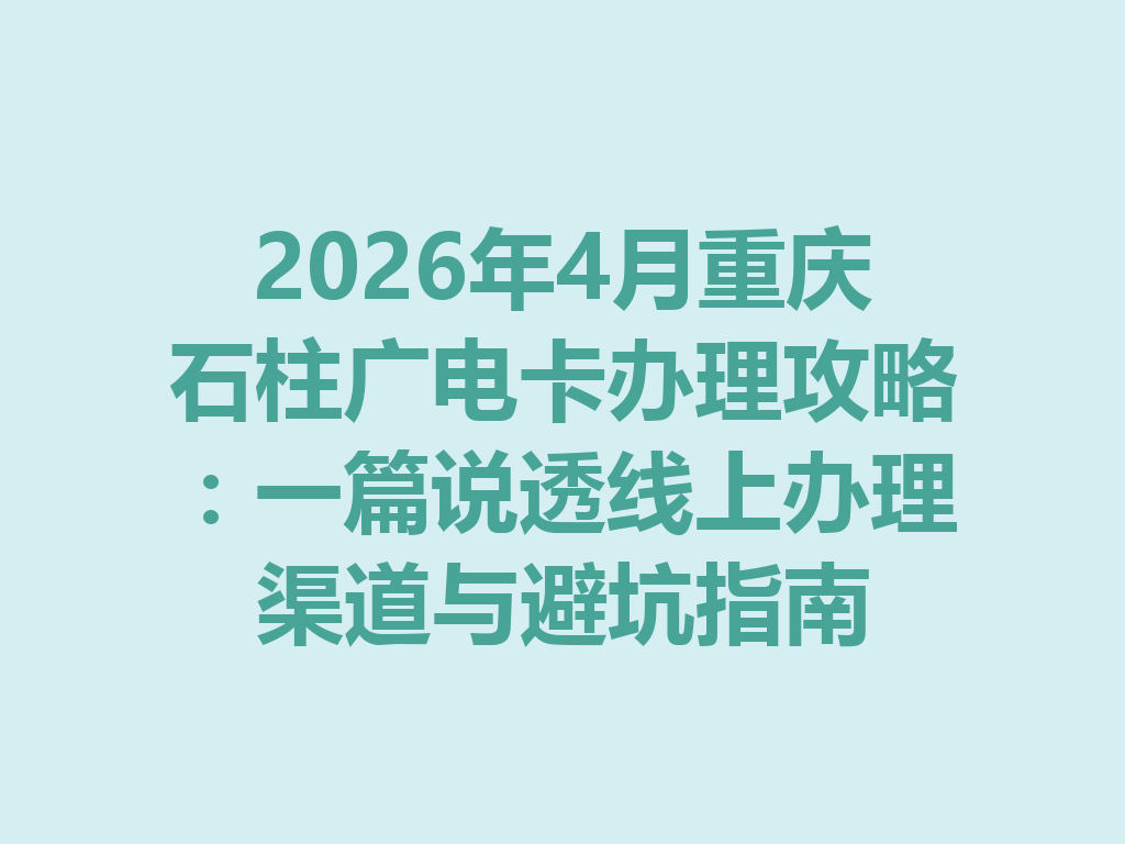 2026年4月重庆石柱广电卡办理攻略：一篇说透线上办理渠道与避坑指南