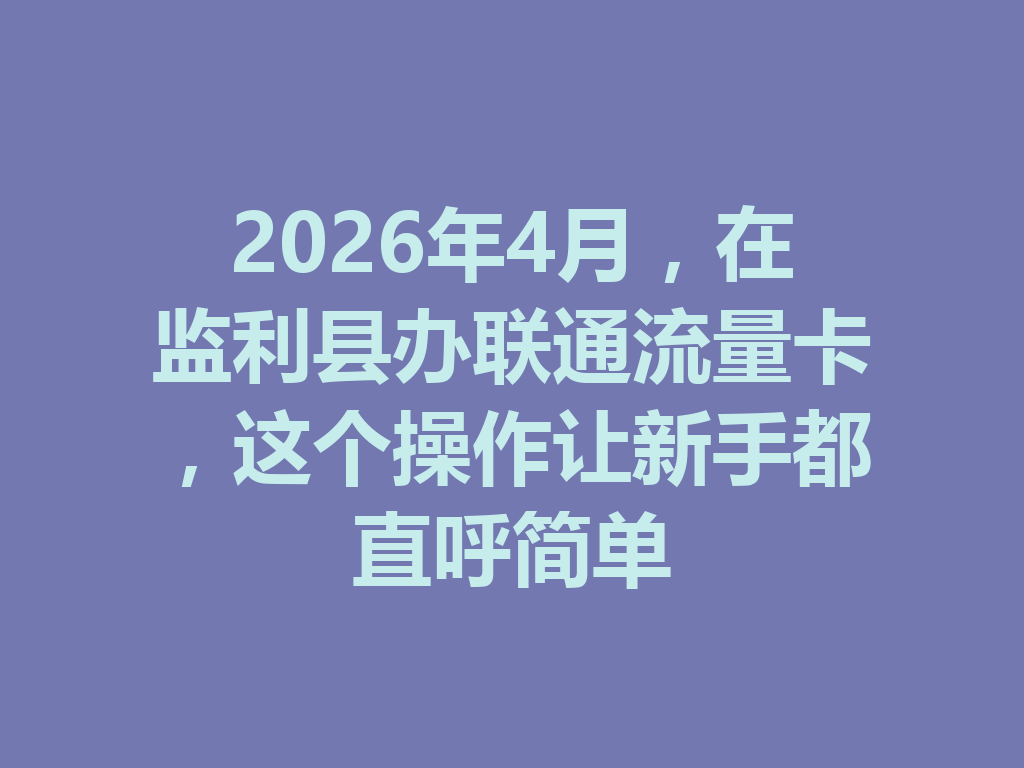 2026年4月，在监利县办联通流量卡，这个操作让新手都直呼简单