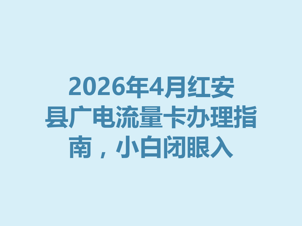 2026年4月红安县广电流量卡办理指南，小白闭眼入