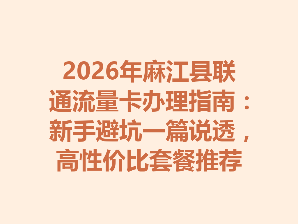 2026年麻江县联通流量卡办理指南：新手避坑一篇说透，高性价比套餐推荐