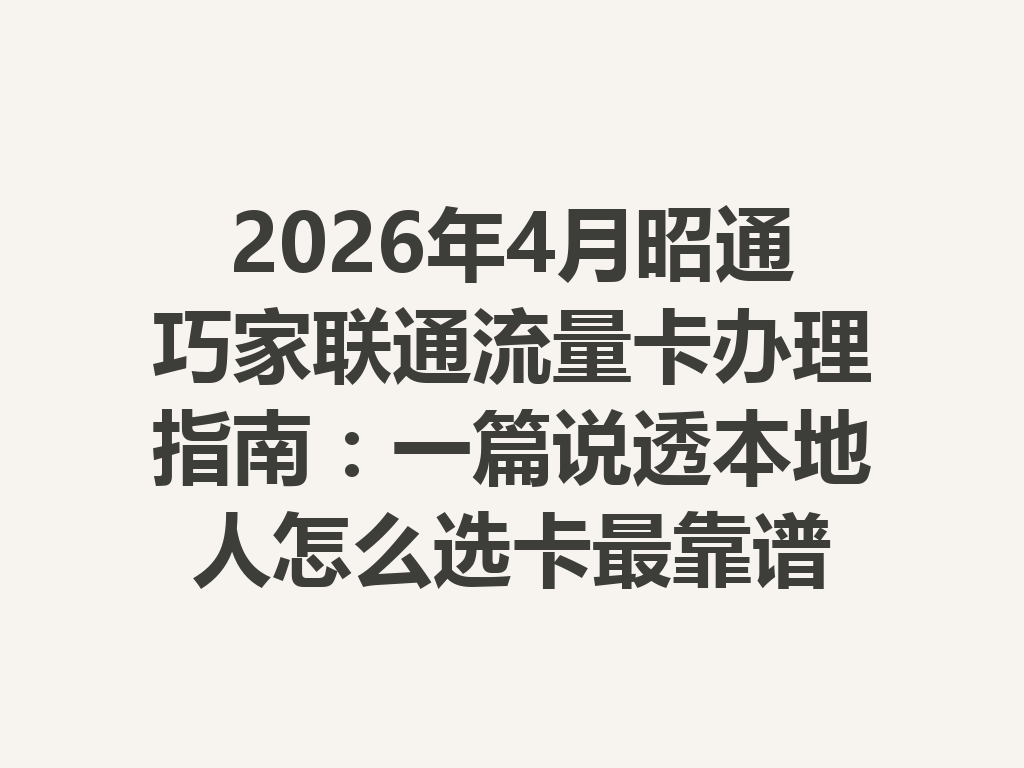 2026年4月昭通巧家联通流量卡办理指南：一篇说透本地人怎么选卡最靠谱