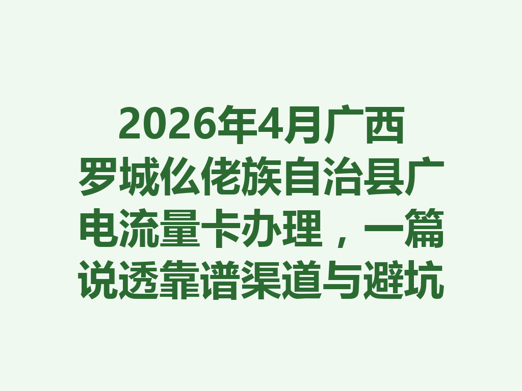 2026年4月广西罗城仫佬族自治县广电流量卡办理，一篇说透靠谱渠道与避坑攻略