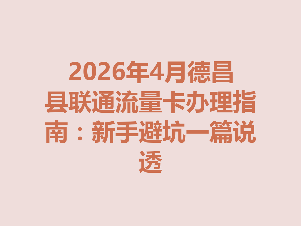 2026年4月德昌县联通流量卡办理指南：新手避坑一篇说透