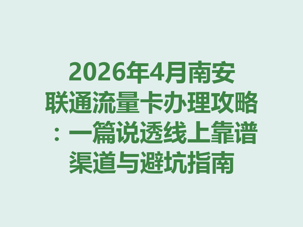 2026年4月南安联通流量卡办理攻略：一篇说透线上靠谱渠道与避坑指南