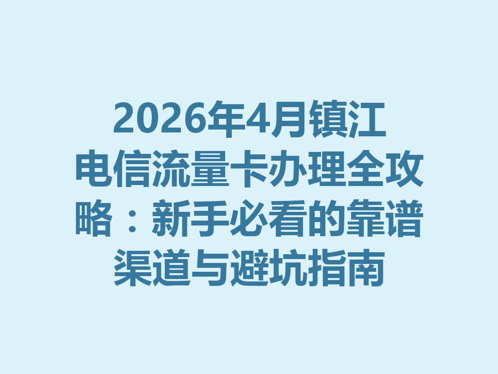 2026年4月镇江电信流量卡办理全攻略：新手必看的靠谱渠道与避坑指南