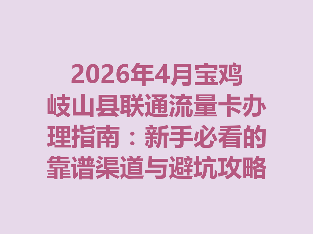 2026年4月宝鸡岐山县联通流量卡办理指南：新手必看的靠谱渠道与避坑攻略