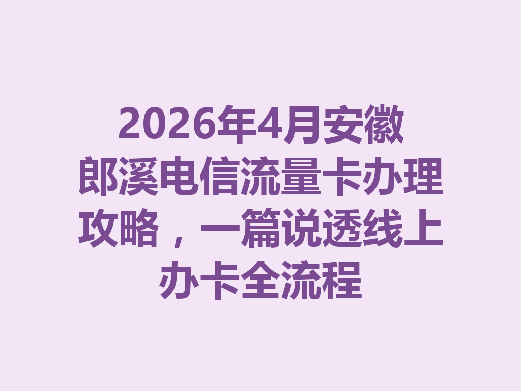 2026年4月安徽郎溪电信流量卡办理攻略，一篇说透线上办卡全流程