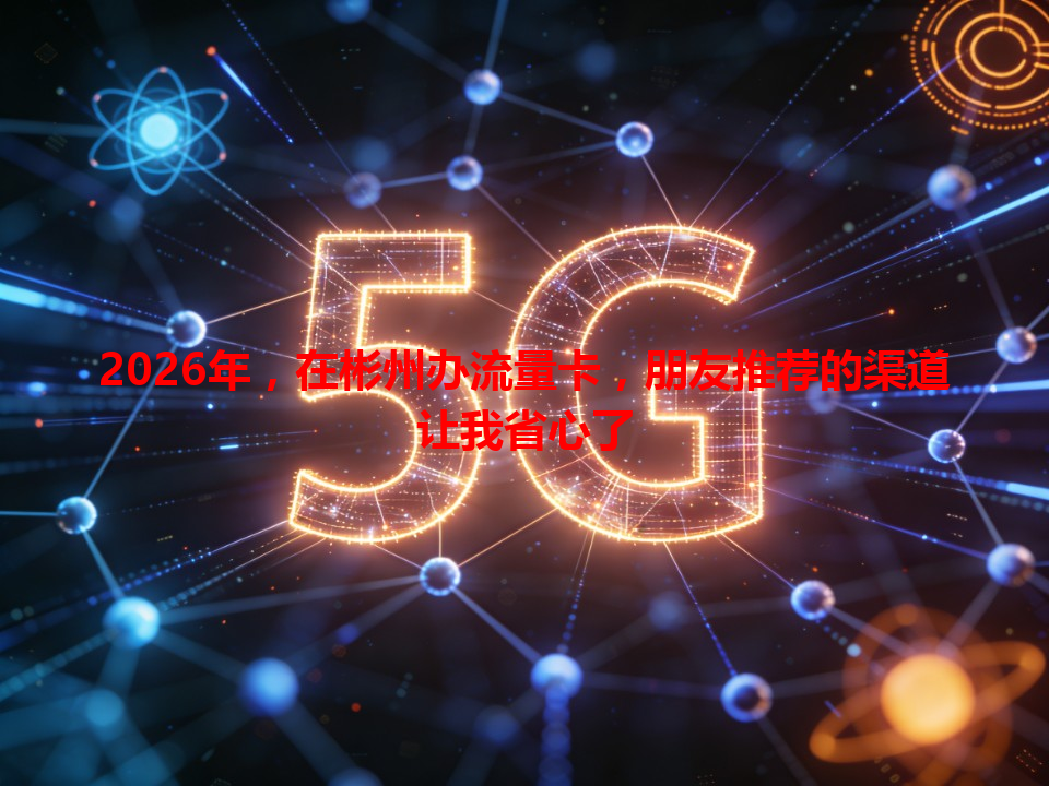 2026年，在彬州办流量卡，朋友推荐的渠道让我省心了