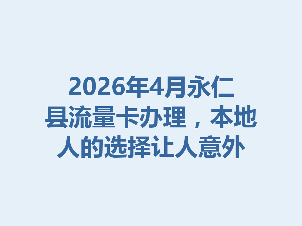 2026年4月永仁县流量卡办理，本地人的选择让人意外