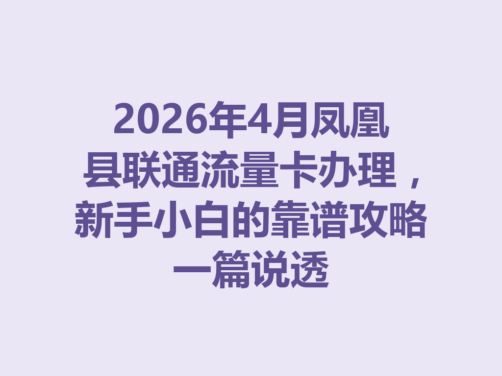 2026年4月凤凰县联通流量卡办理，新手小白的靠谱攻略一篇说透