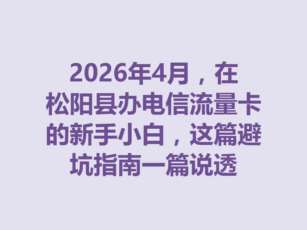 2026年4月，在松阳县办电信流量卡的新手小白，这篇避坑指南一篇说透