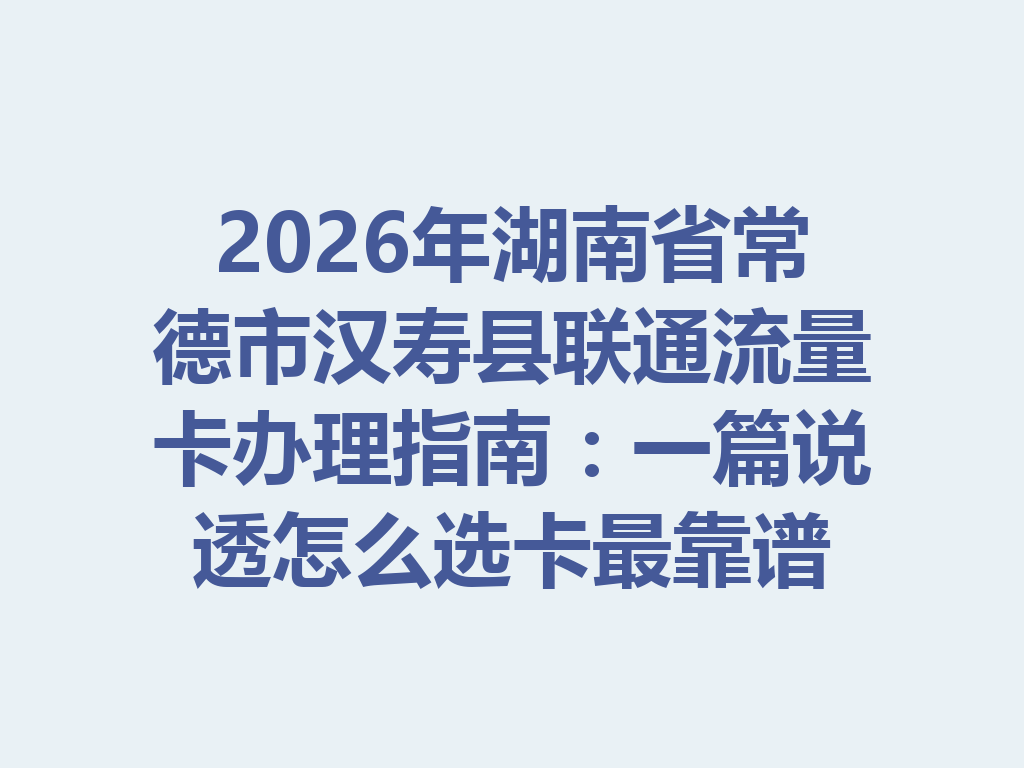 2026年湖南省常德市汉寿县联通流量卡办理指南：一篇说透怎么选卡最靠谱