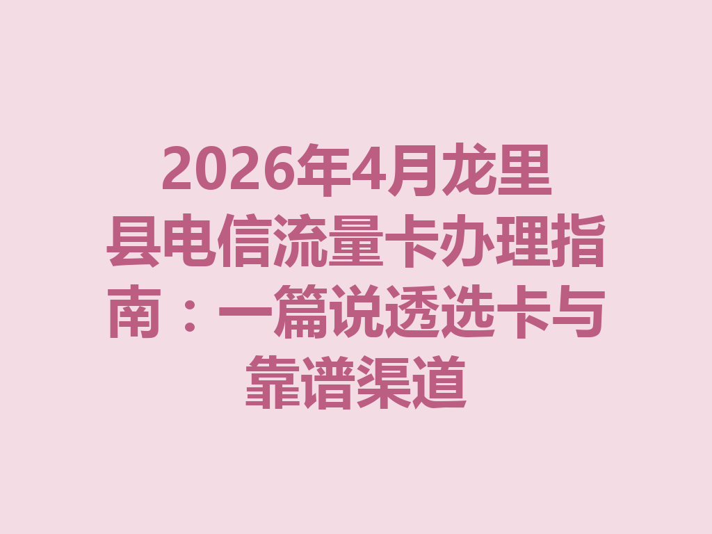 2026年4月龙里县电信流量卡办理指南：一篇说透选卡与靠谱渠道