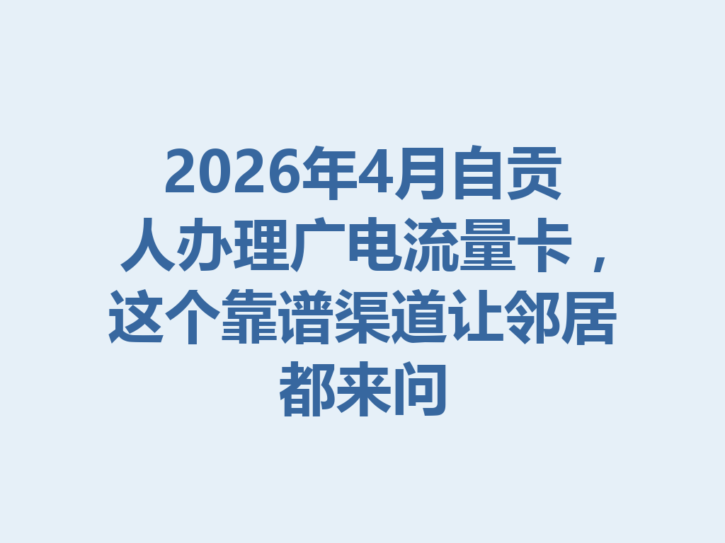2026年4月自贡人办理广电流量卡，这个靠谱渠道让邻居都来问