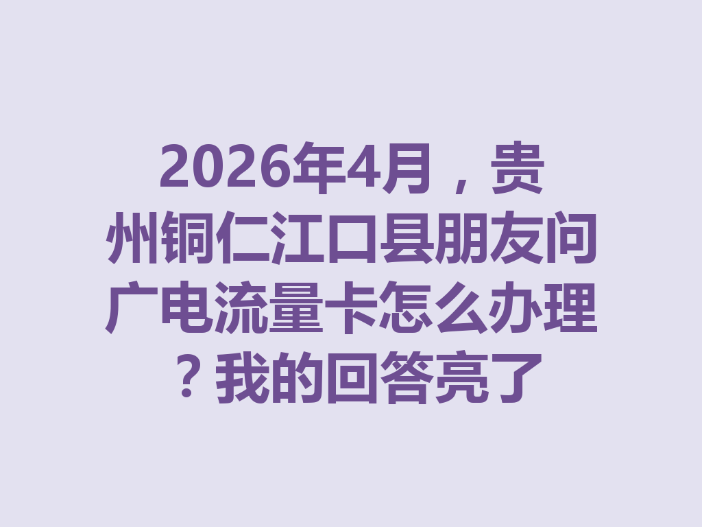 2026年4月，贵州铜仁江口县朋友问广电流量卡怎么办理？我的回答亮了