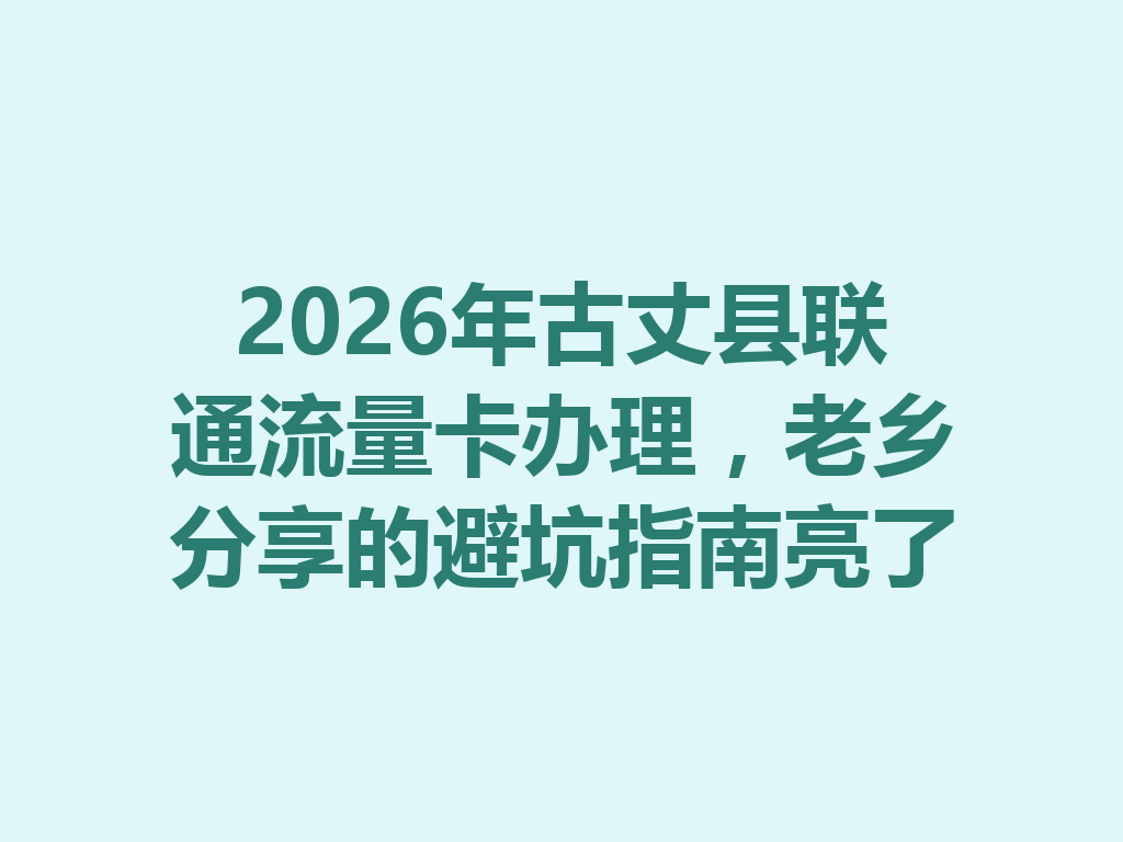 2026年古丈县联通流量卡办理，老乡分享的避坑指南亮了