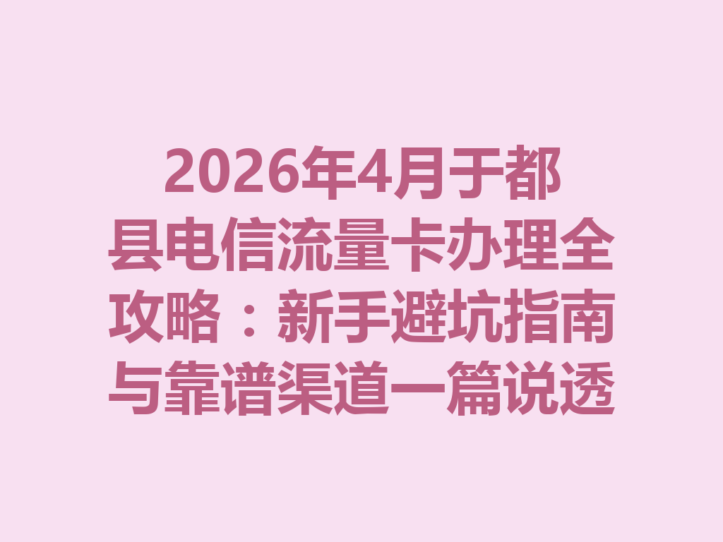 2026年4月于都县电信流量卡办理全攻略：新手避坑指南与靠谱渠道一篇说透