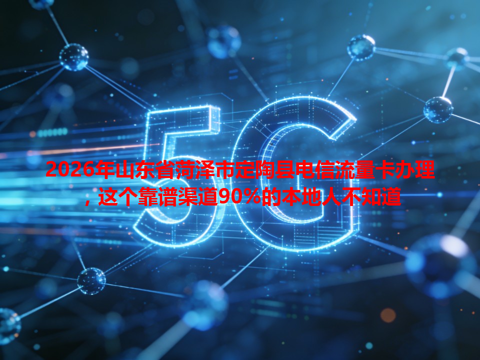 2026年山东省菏泽市定陶县电信流量卡办理，这个靠谱渠道90%的本地人不知道