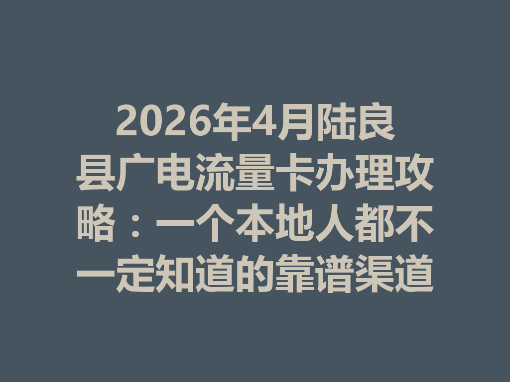2026年4月陆良县广电流量卡办理攻略：一个本地人都不一定知道的靠谱渠道