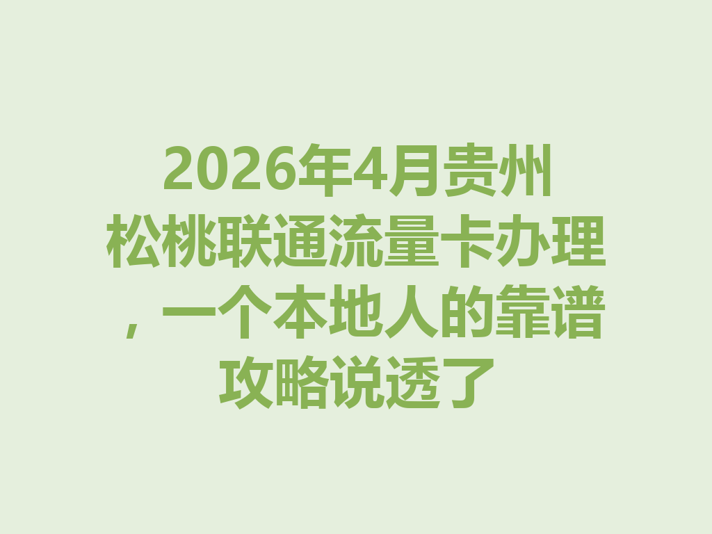 2026年4月贵州松桃联通流量卡办理，一个本地人的靠谱攻略说透了
