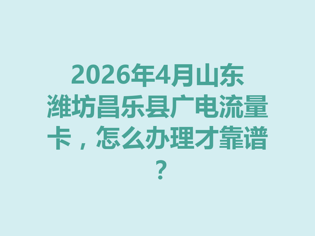 2026年4月山东潍坊昌乐县广电流量卡，怎么办理才靠谱？