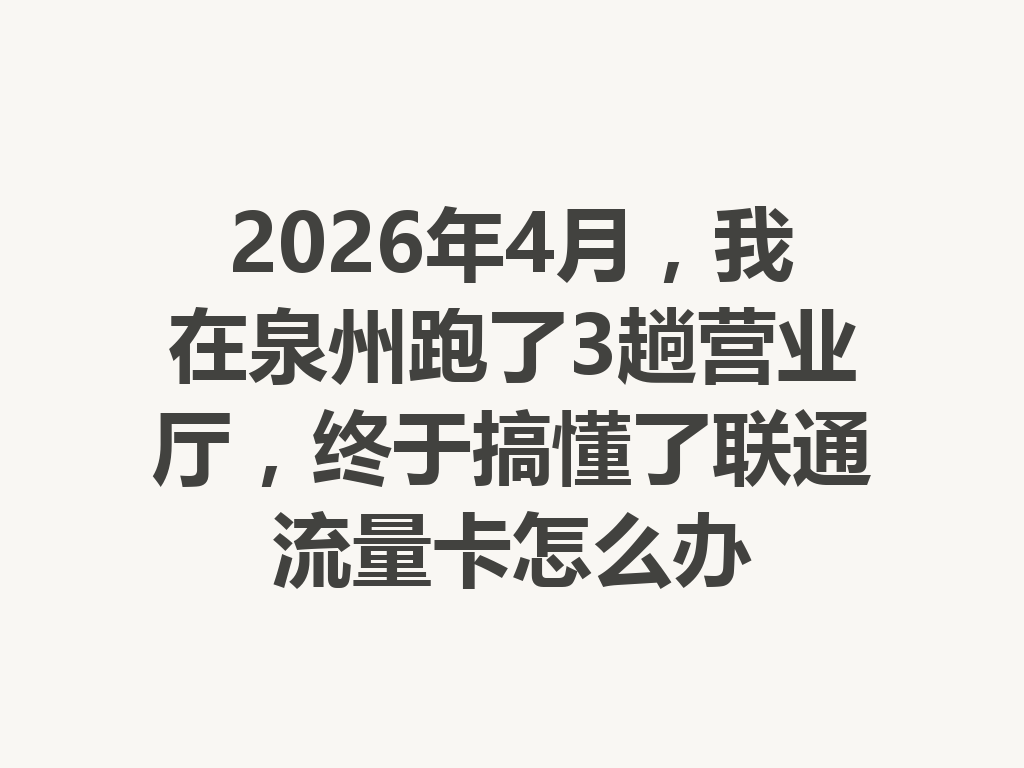 2026年4月，我在泉州跑了3趟营业厅，终于搞懂了联通流量卡怎么办